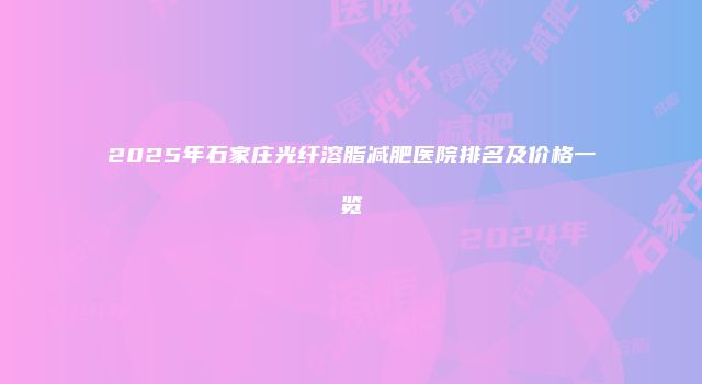 2025年石家庄光纤溶脂减肥医院排名及价格一览