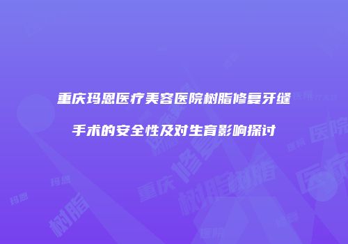重庆玛恩医疗美容医院树脂修复牙缝手术的安全性及对生育影响探讨