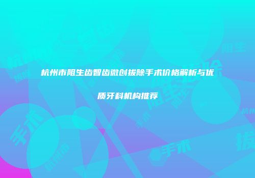 杭州市阻生齿智齿微创拔除手术价格解析与优质牙科机构推荐