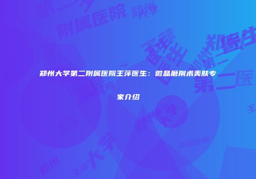 郑州大学第二附属医院王萍医生：微晶磨削术美肤专家介绍