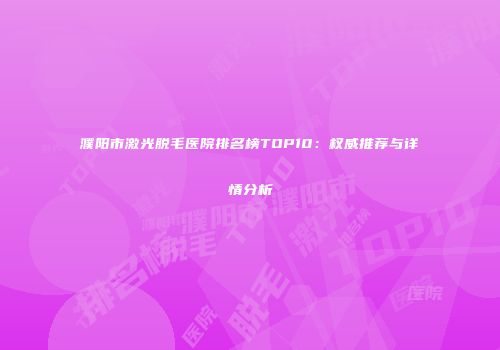 濮阳市激光脱毛医院排名榜TOP10：权威推荐与详情分析
