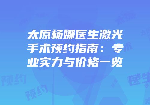 太原杨娜医生激光手术预约指南：专业实力与价格一览