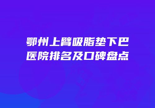 鄂州上臂吸脂垫下巴医院排名及口碑盘点