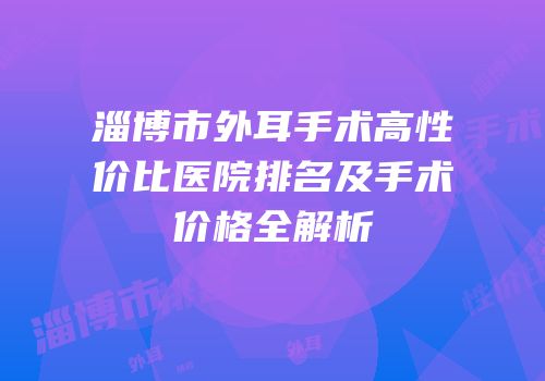淄博市外耳手术高性价比医院排名及手术价格全解析