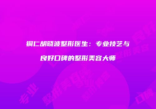 铜仁胡晓波整形医生：专业技艺与良好口碑的整形美容大师