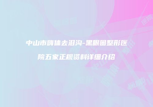 中山市嗨体去泪沟-黑眼圈整形医院五家正规资料详细介绍
