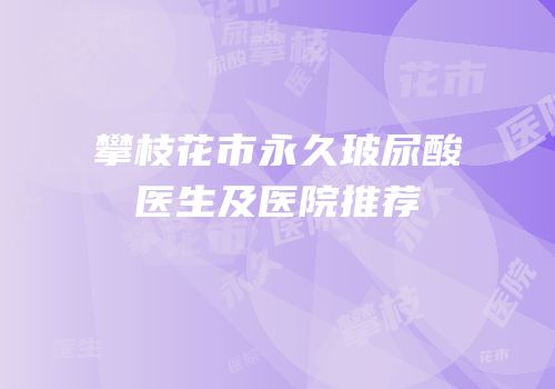 攀枝花市永久玻尿酸医生及医院推荐
