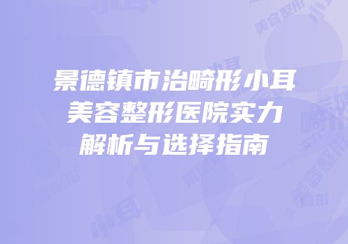 景德镇市治畸形小耳美容整形医院实力解析与选择指南