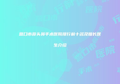 营口市蒜头鼻手术医院排行前十名及擅长医生介绍