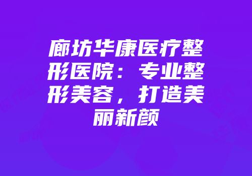 廊坊华康医疗整形医院：专业整形美容，打造美丽新颜