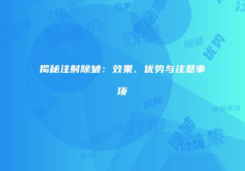 揭秘注射除皱：效果、优势与注意事项