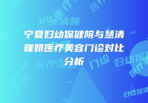 宁夏妇幼保健院与慧清雅妍医疗美容门诊对比分析