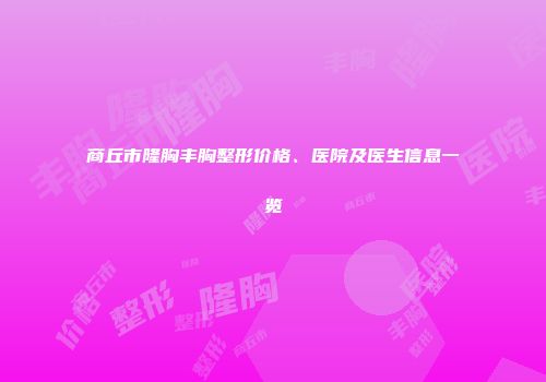商丘市隆胸丰胸整形价格、医院及医生信息一览