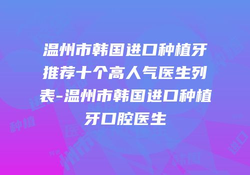温州市韩国进口种植牙推荐十个高人气医生列表-温州市韩国进口种植牙口腔医生