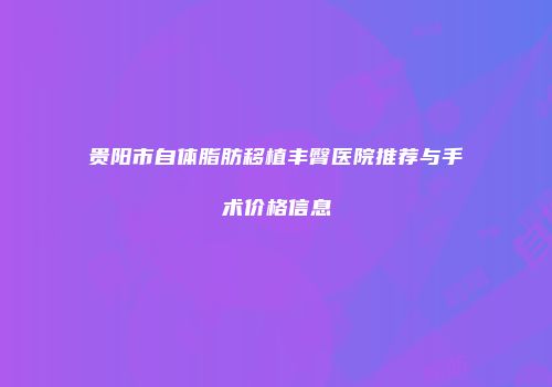 贵阳市自体脂肪移植丰臀医院推荐与手术价格信息
