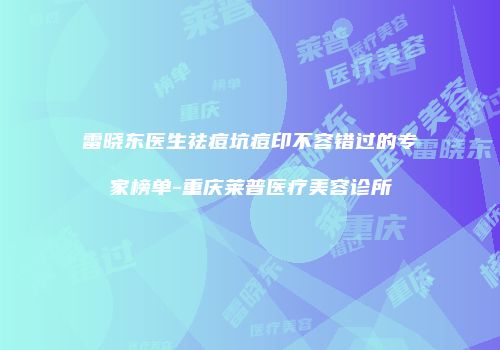 雷晓东医生祛痘坑痘印不容错过的专家榜单-重庆莱普医疗美容诊所
