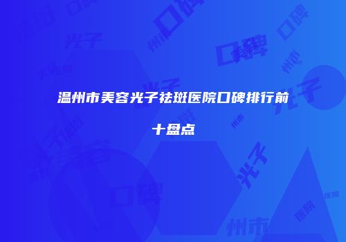 温州市美容光子祛斑医院口碑排行前十盘点