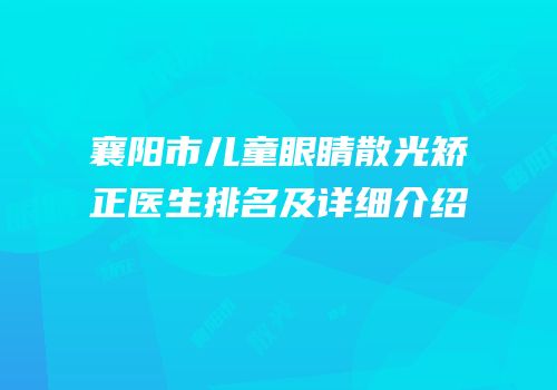 襄阳市儿童眼睛散光矫正医生排名及详细介绍