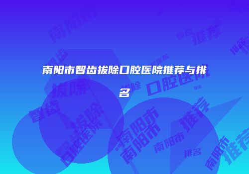 南阳市智齿拔除口腔医院推荐与排名