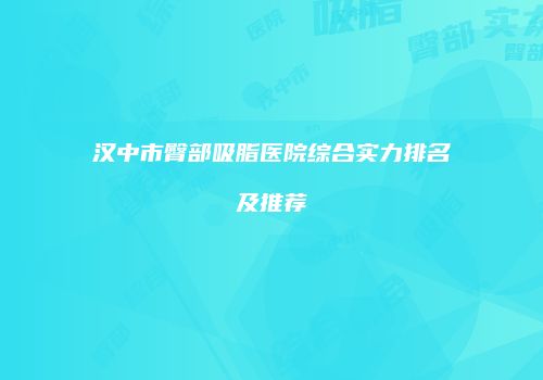 汉中市臀部吸脂医院综合实力排名及推荐