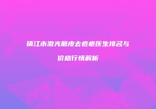 镇江市激光磨皮去痘疤医生排名与价格行情解析