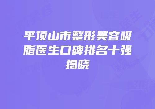 平顶山市整形美容吸脂医生口碑排名十强揭晓