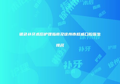 银色补牙术后护理指南及徐州市权威口腔医生排名