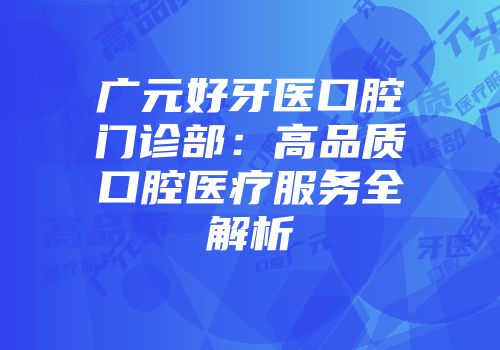 广元好牙医口腔门诊部：高品质口腔医疗服务全解析