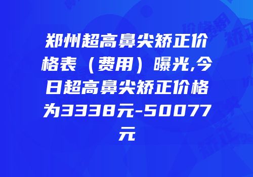 郑州超高鼻尖矫正价格表（费用）曝光,今日超高鼻尖矫正价格为3338元-50077元