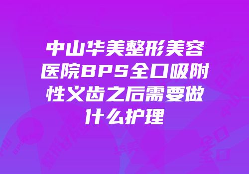 中山华美整形美容医院BPS全口吸附性义齿之后需要做什么护理