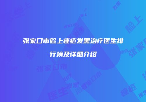 张家口市脸上痤疮发黑治疗医生排行榜及详细介绍