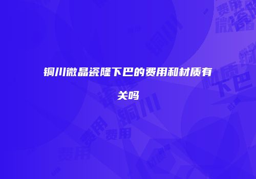 铜川微晶瓷隆下巴的费用和材质有关吗