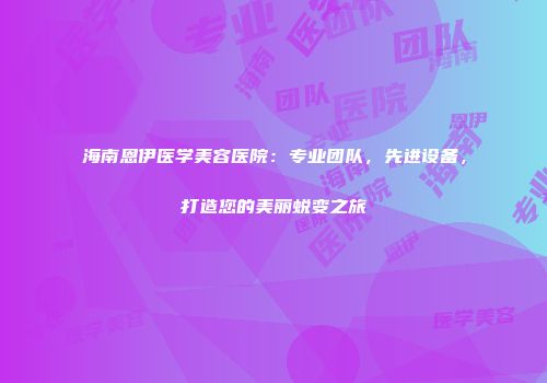 海南恩伊医学美容医院：专业团队，先进设备，打造您的美丽蜕变之旅