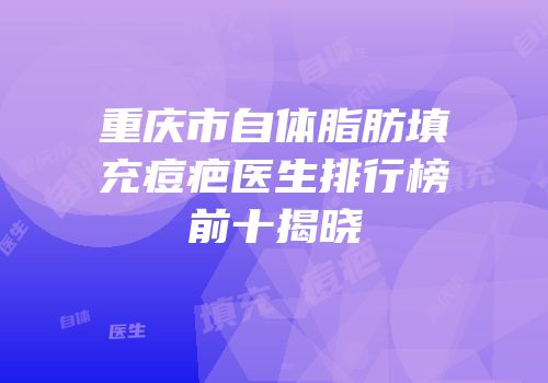 重庆市自体脂肪填充痘疤医生排行榜前十揭晓