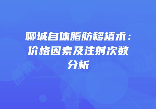 聊城自体脂肪移植术：价格因素及注射次数分析