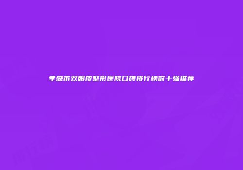 孝感市双眼皮整形医院口碑排行榜前十强推荐