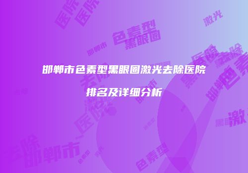 邯郸市色素型黑眼圈激光去除医院排名及详细分析