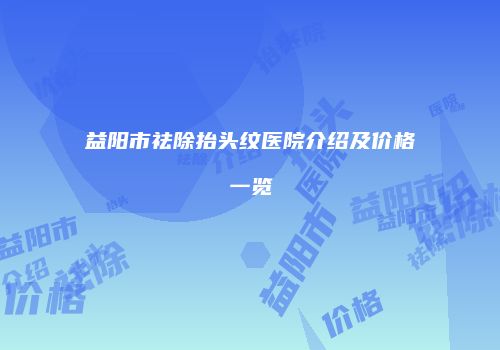 益阳市祛除抬头纹医院介绍及价格一览