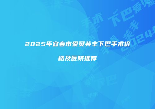 2025年宜春市爱贝芙丰下巴手术价格及医院推荐
