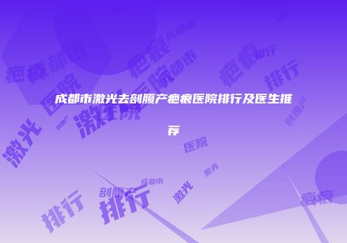 成都市激光去剖腹产疤痕医院排行及医生推荐