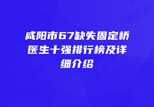 咸阳市67缺失固定桥医生十强排行榜及详细介绍
