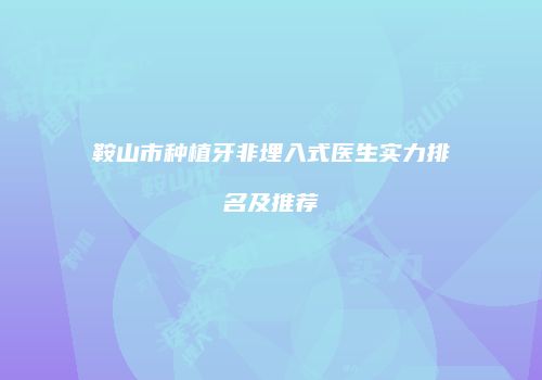 鞍山市种植牙非埋入式医生实力排名及推荐