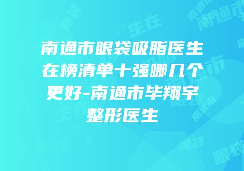 南通市眼袋吸脂医生在榜清单十强哪几个更好-南通市毕翔宇整形医生
