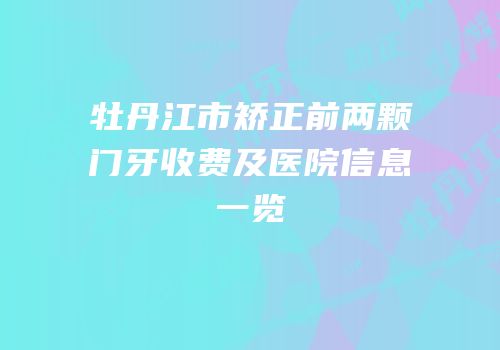 牡丹江市矫正前两颗门牙收费及医院信息一览