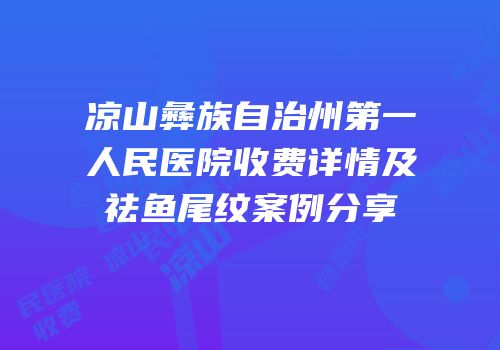 凉山彝族自治州第一人民医院收费详情及祛鱼尾纹案例分享