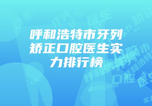 呼和浩特市牙列矫正口腔医生实力排行榜