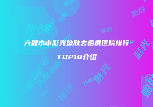 六盘水市彩光嫩肤去疤痕医院排行TOP10介绍