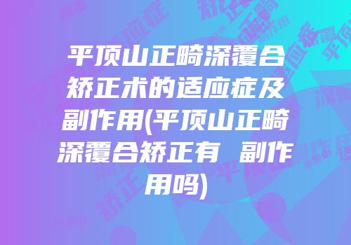平顶山正畸深覆合矫正术的适应症及副作用(平顶山正畸深覆合矫正有 副作用吗)