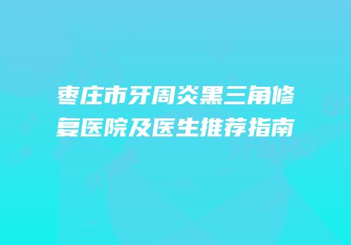 枣庄市牙周炎黑三角修复医院及医生推荐指南