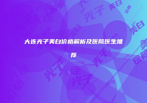 大连光子美白价格解析及医院医生推荐